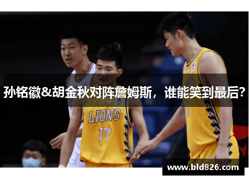 孙铭徽&胡金秋对阵詹姆斯，谁能笑到最后？