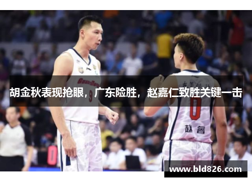 胡金秋表现抢眼，广东险胜，赵嘉仁致胜关键一击