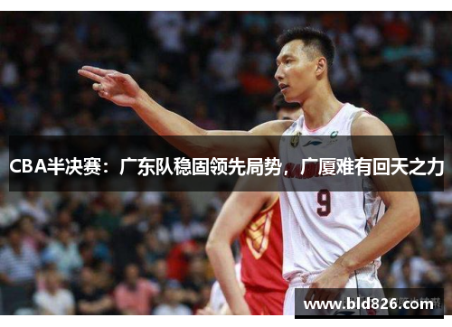 CBA半决赛：广东队稳固领先局势，广厦难有回天之力
